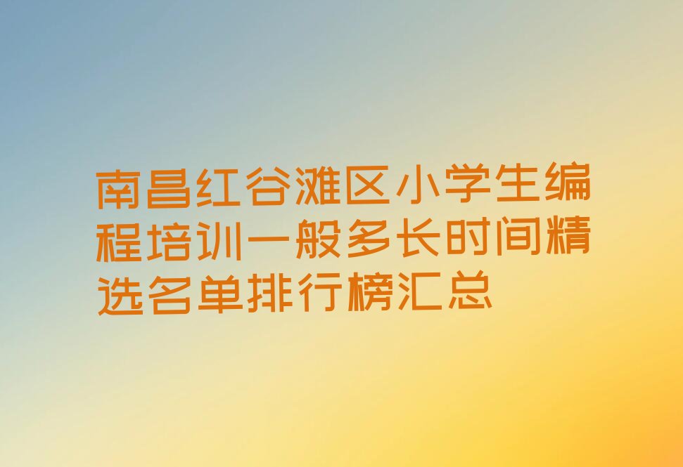 十大南昌红谷滩区小学生编程培训一般多长时间精选名单排行榜汇总排行榜
