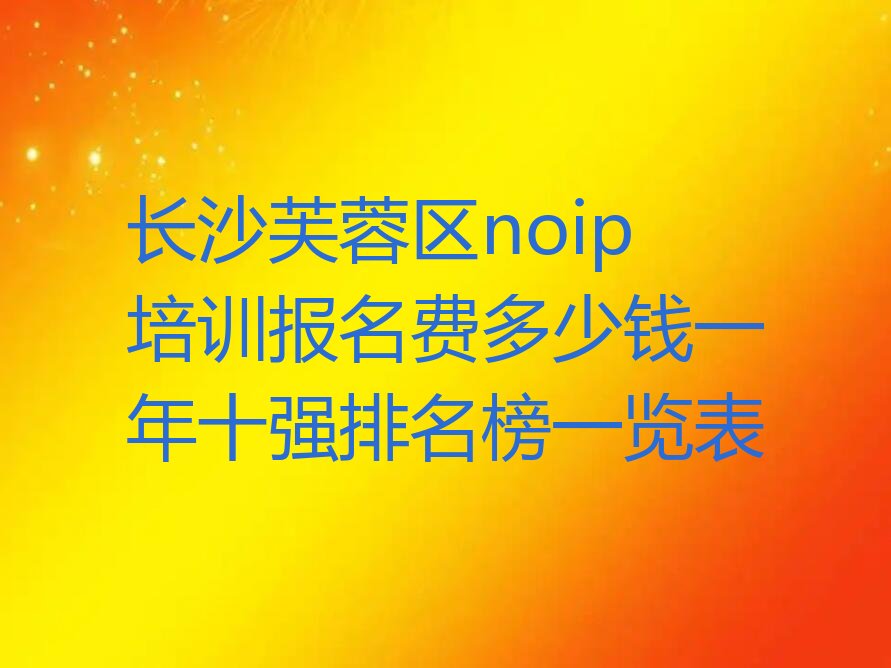 十大长沙芙蓉区noip培训报名费多少钱一年十强排名榜一览表排行榜