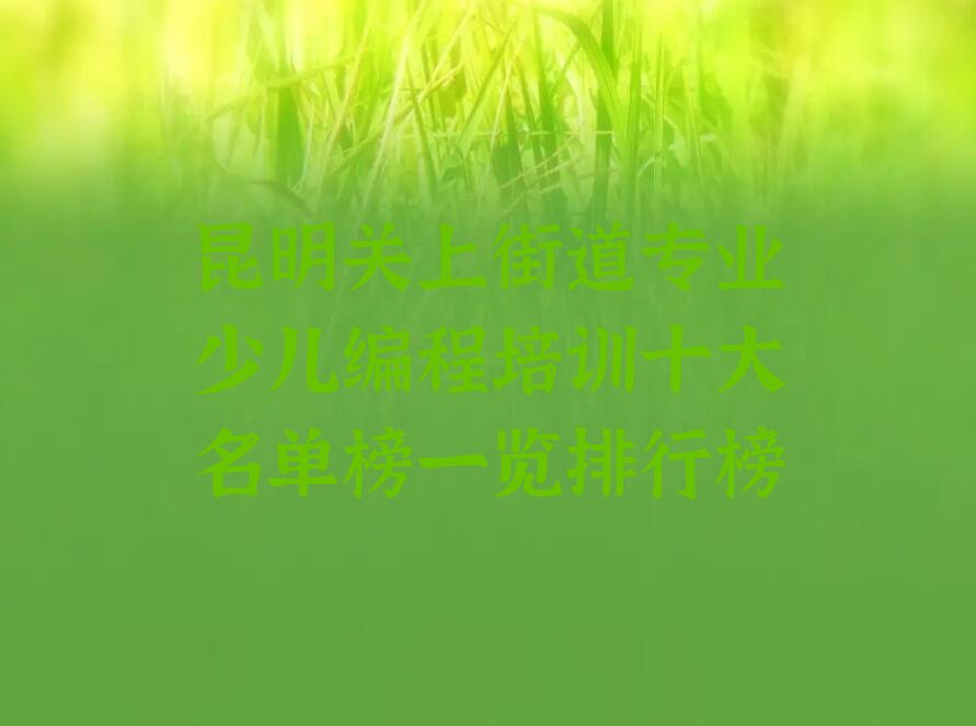 十大昆明关上街道专业少儿编程培训十大名单榜一览排行榜排行榜