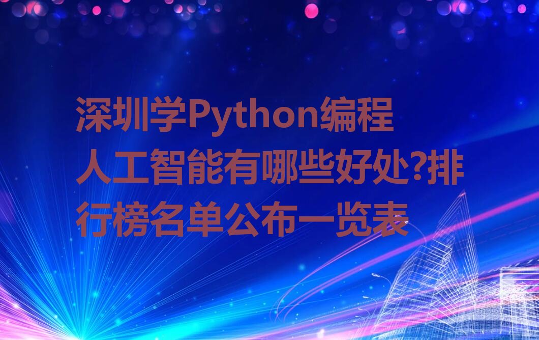 十大深圳学Python编程人工智能有哪些好处?排行榜名单公布一览表排行榜