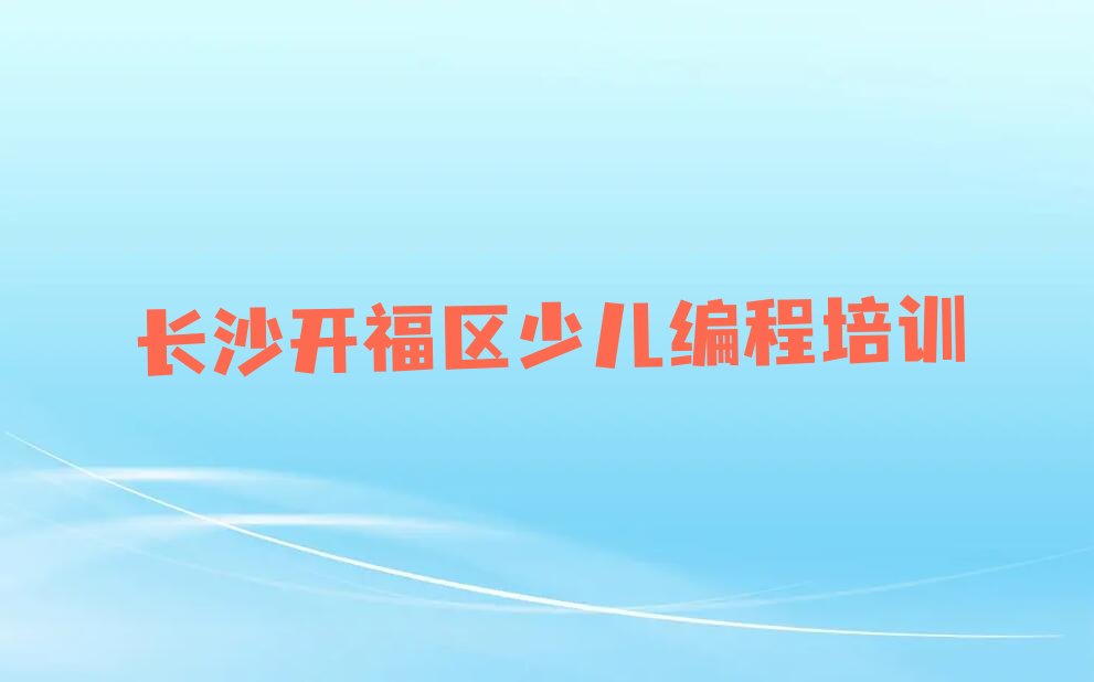 十大长沙浏阳河街道学孩子编程培训班哪家合适名单排行榜一览排行榜