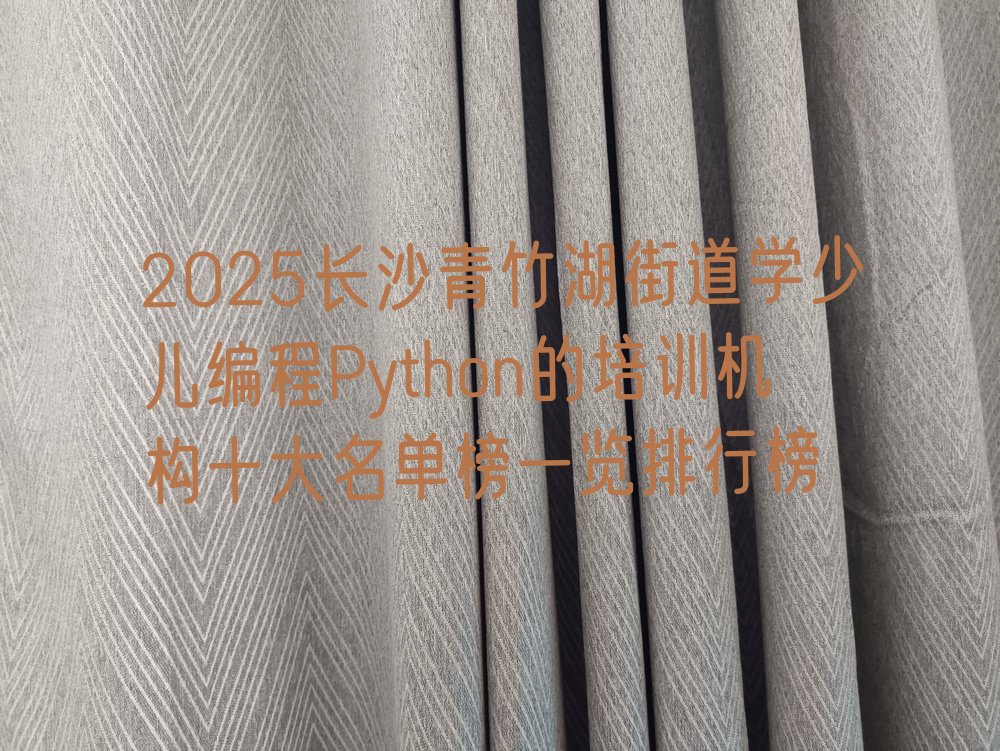 十大2025长沙青竹湖街道学少儿编程Python的培训机构十大名单榜一览排行榜排行榜
