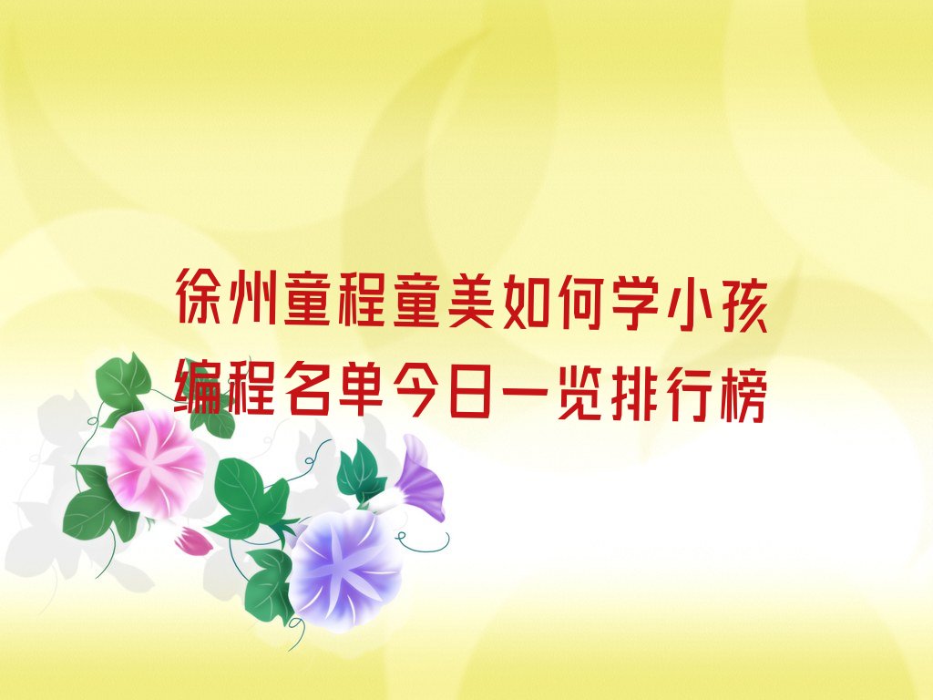 十大徐州童程童美如何学小孩编程名单今日一览排行榜排行榜