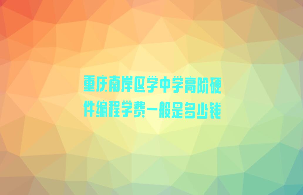 重庆南岸区峡口镇中学高阶硬件编程培训学校