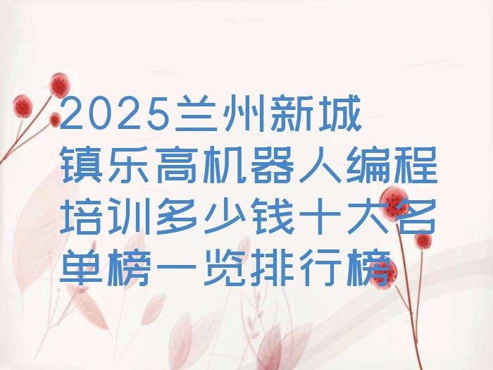 十大2025兰州新城镇乐高机器人编程培训多少钱十大名单榜一览排行榜排行榜