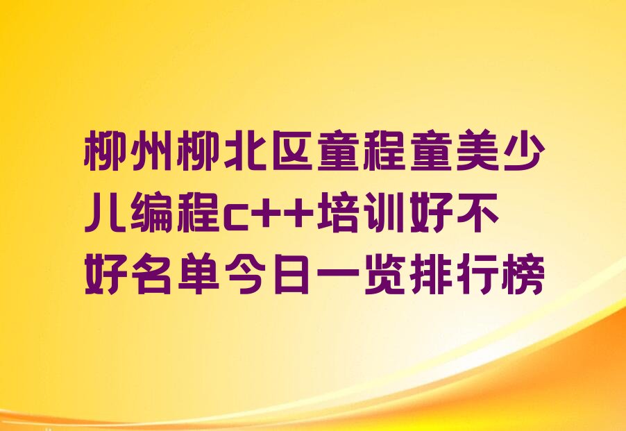 十大柳州柳北区童程童美少儿编程c++培训好不好名单今日一览排行榜排行榜