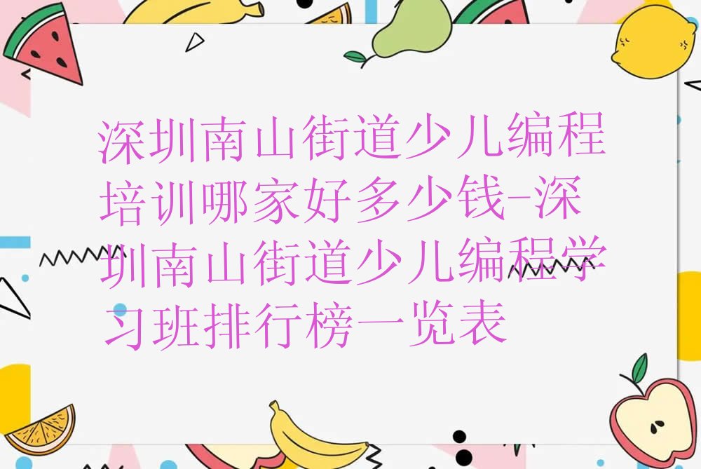 十大深圳南山街道少儿编程培训哪家好多少钱-深圳南山街道少儿编程学习班排行榜一览表排行榜