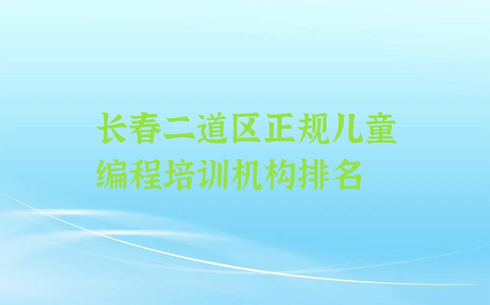 十大长春二道区正规儿童编程培训机构排名排行榜