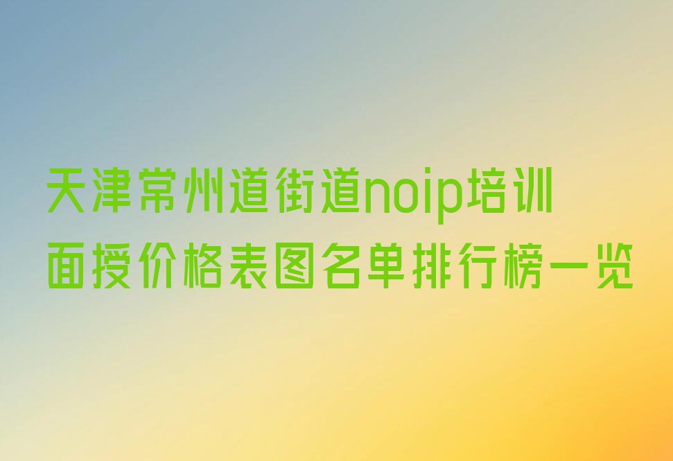 十大天津常州道街道noip培训面授价格表图名单排行榜一览排行榜