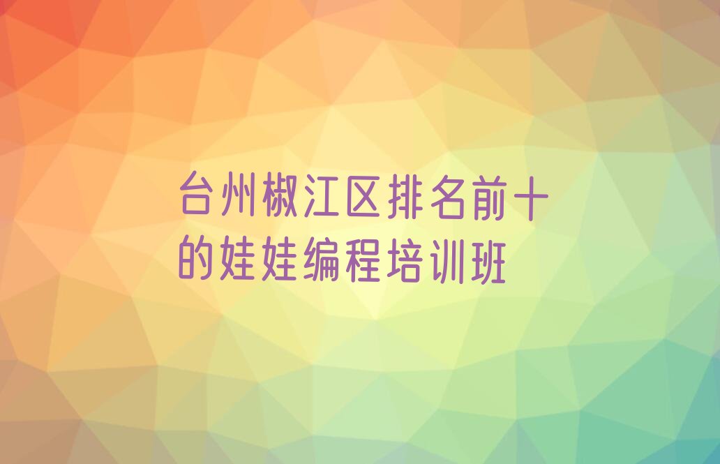 十大台州椒江区排名前十的娃娃编程培训班排行榜
