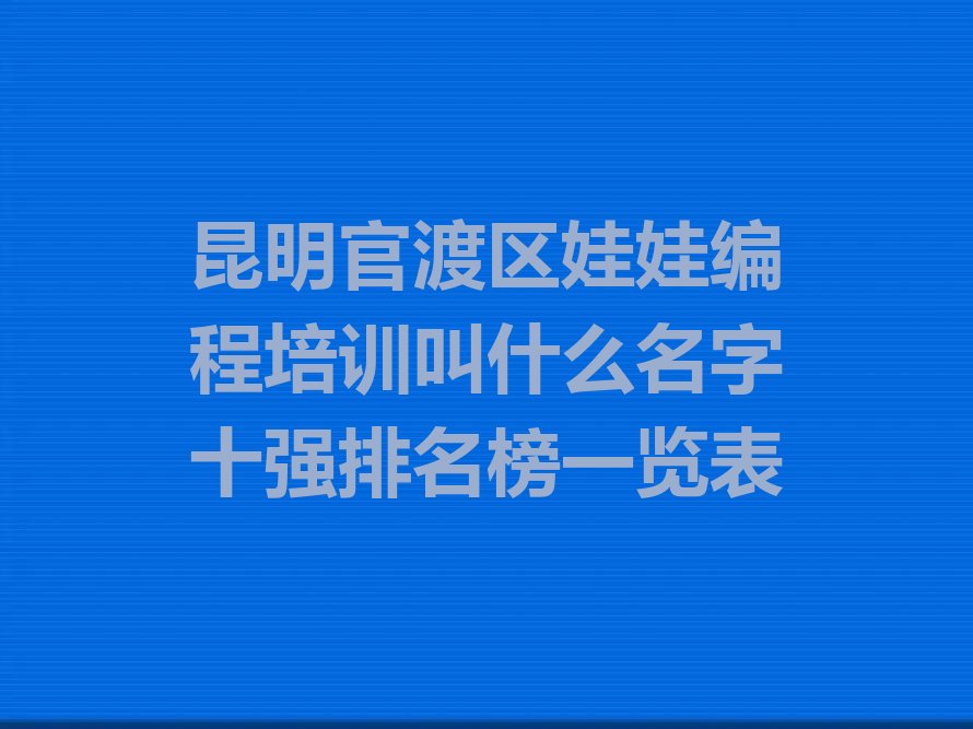 十大昆明官渡区娃娃编程培训叫什么名字十强排名榜一览表排行榜