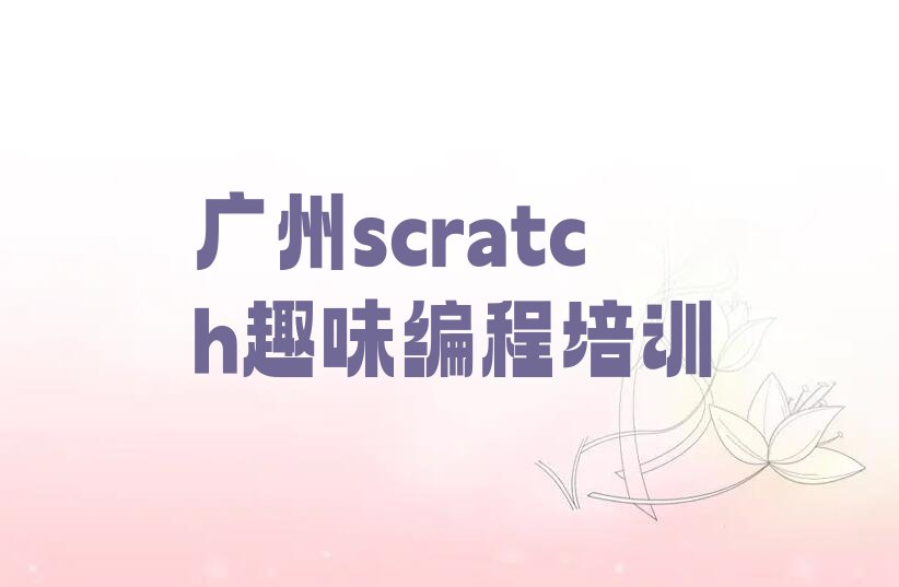 十大广州荔湾区scratch趣味编程培训机构实力排名榜单一览推荐排行榜排行榜