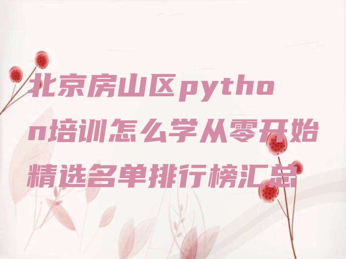 十大北京房山区python培训怎么学从零开始精选名单排行榜汇总排行榜
