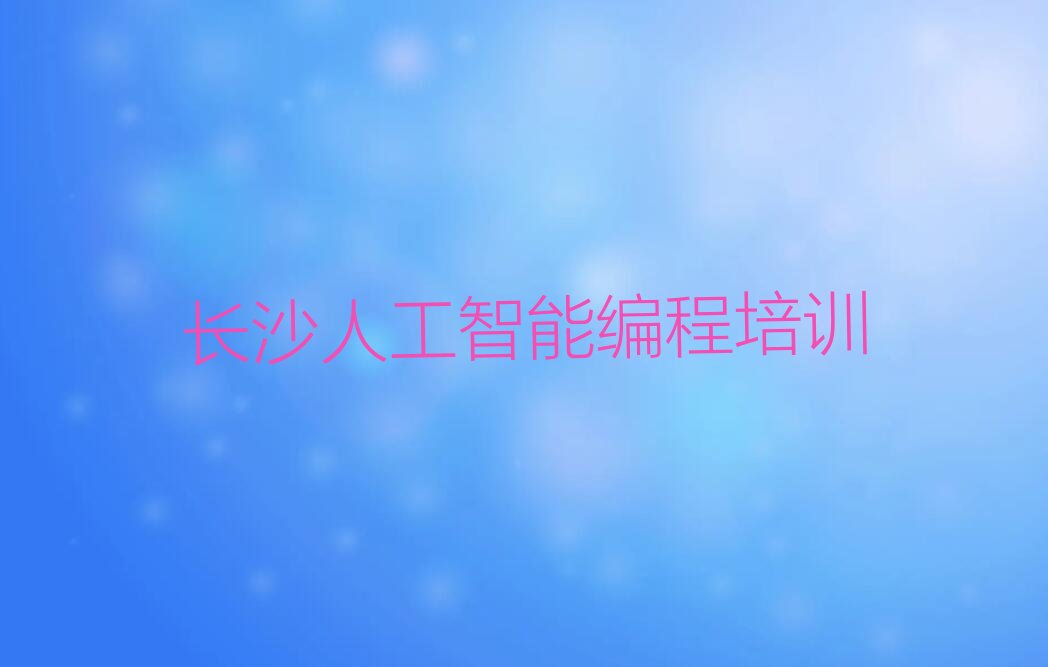 十大2025长沙人工智能编程培训班培训机构榜单一览推荐排行榜排行榜