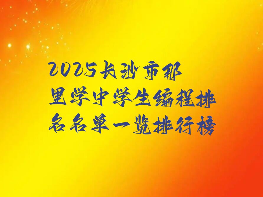 十大2025长沙市那里学中学生编程排名名单一览排行榜排行榜