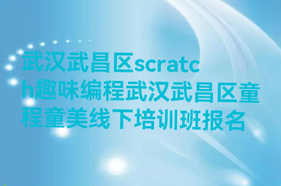 十大武汉武昌区scratch趣味编程武汉武昌区童程童美线下培训班报名排行榜
