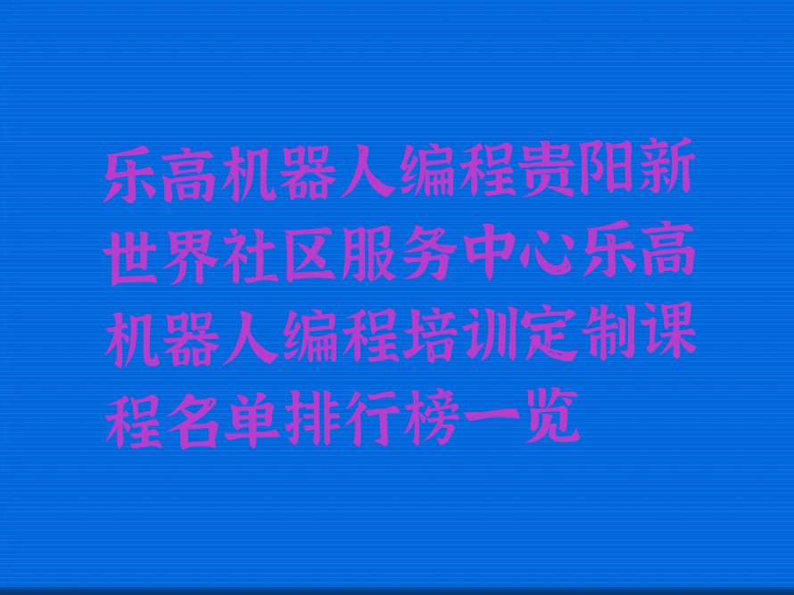 十大乐高机器人编程贵阳新世界社区服务中心乐高机器人编程培训定制课程名单排行榜一览排行榜
