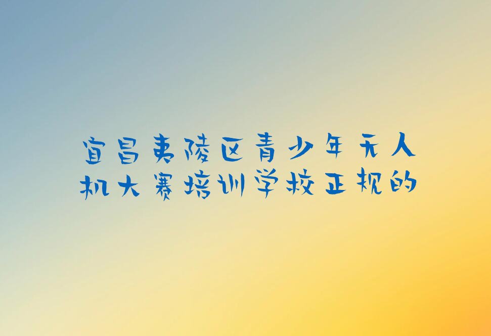 十大宜昌夷陵区青少年无人机大赛培训学校正规的排行榜