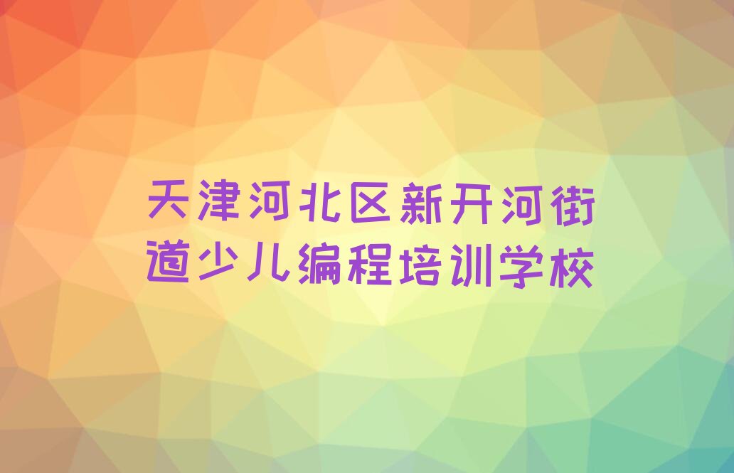 天津河北区新开河街道少儿编程培训学校