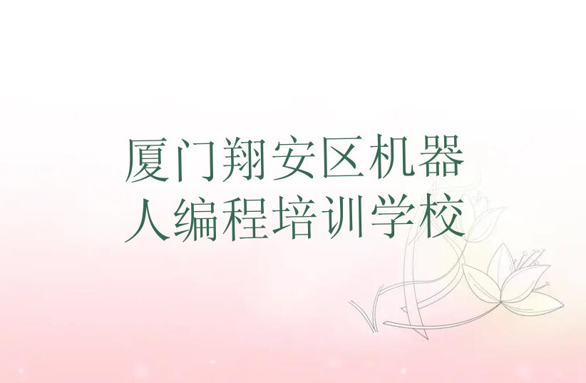 十大厦门翔安区机器人编程培训辅导,厦门翔安区机器人编程培训机构推荐排名名单一览表排行榜