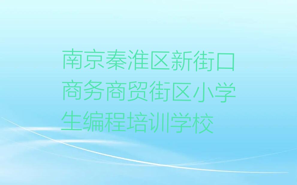 南京秦淮区新街口商务商贸街区小学生编程培训学校