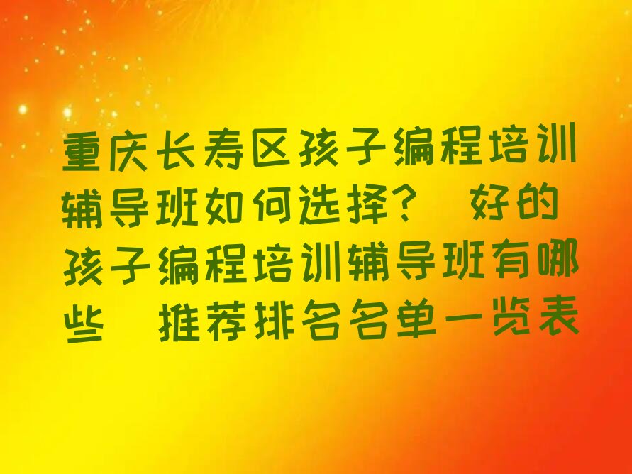十大重庆长寿区孩子编程培训辅导班如何选择?(好的孩子编程培训辅导班有哪些)推荐排名名单一览表排行榜