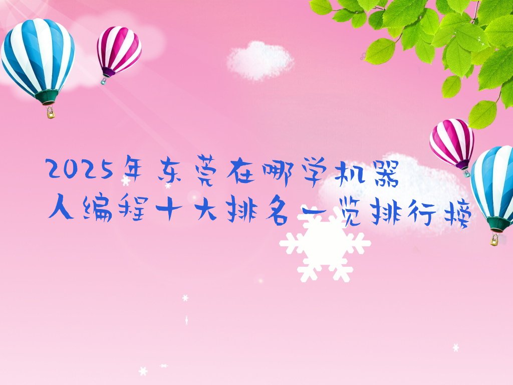 十大2025年东莞在哪学机器人编程十大排名一览排行榜排行榜