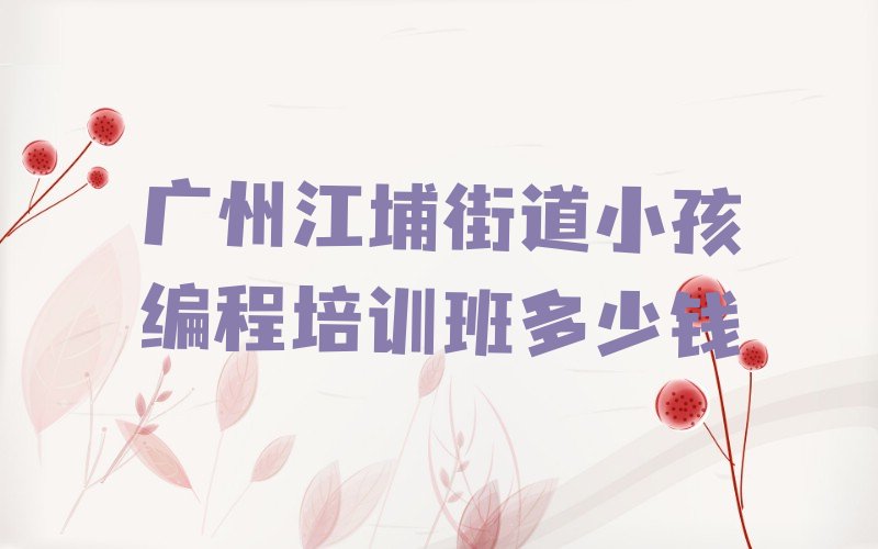 十大广州江埔街道小孩编程培训班多少钱排行榜