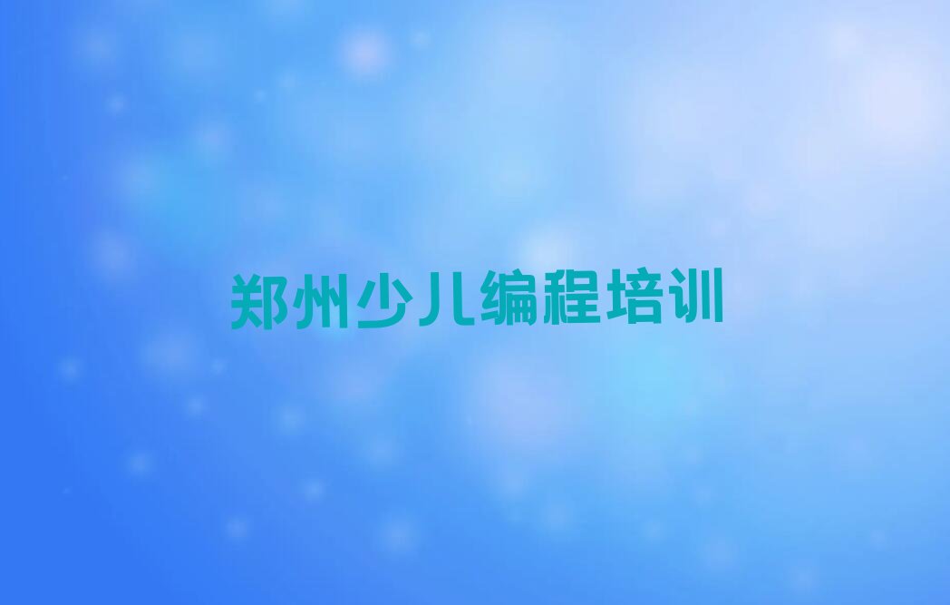 十大郑州青少年编程全程培训班有哪些名单排行榜一览排行榜