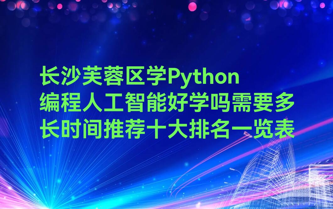 十大长沙芙蓉区学Python编程人工智能好学吗需要多长时间推荐十大排名一览表排行榜