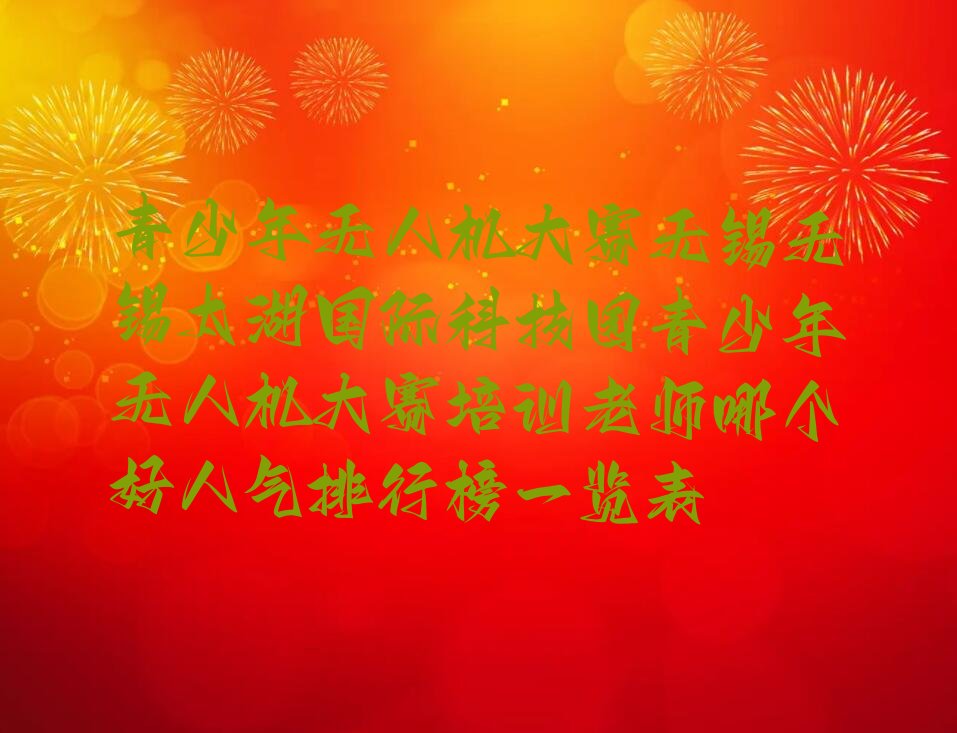 十大青少年无人机大赛无锡无锡太湖国际科技园青少年无人机大赛培训老师哪个好人气排行榜一览表排行榜