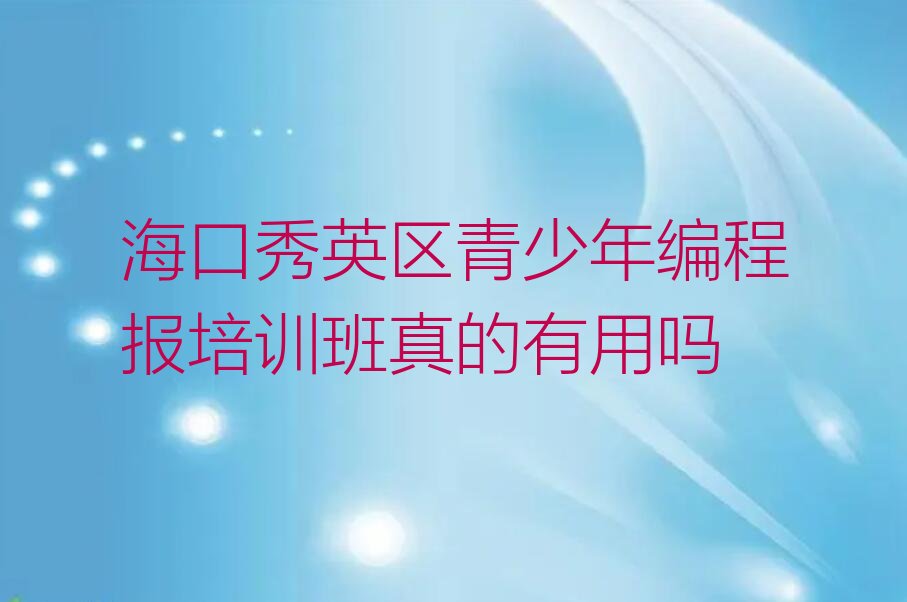 十大海口秀英区青少年编程报培训班真的有用吗排行榜
