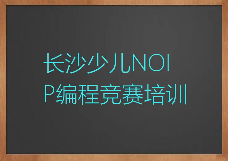 十大长沙同升街道少儿NOIP编程竞赛培训网上报名名单排行榜一览排行榜