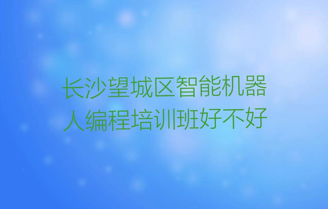 十大长沙望城区智能机器人编程培训班好不好排行榜