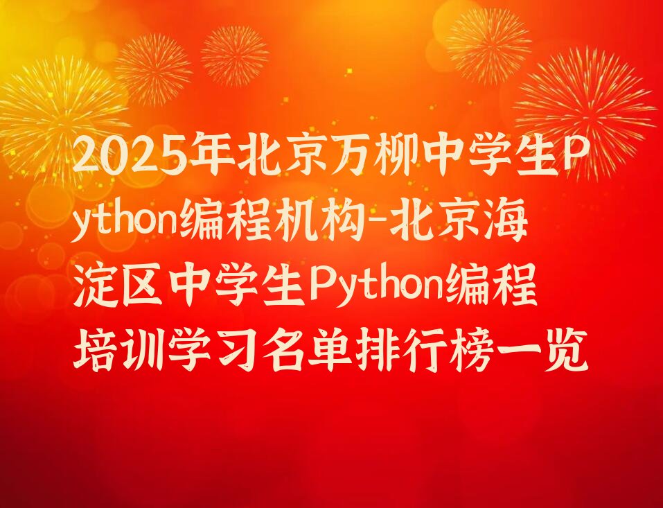 十大2025年北京万柳中学生Python编程机构-北京海淀区中学生Python编程培训学习名单排行榜一览排行榜